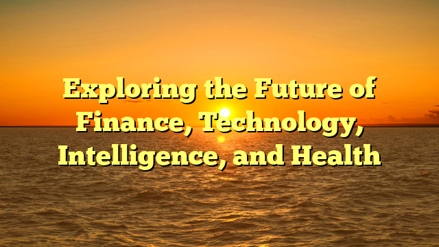 Exploring the Future of Finance, Technology, Intelligence, and Health