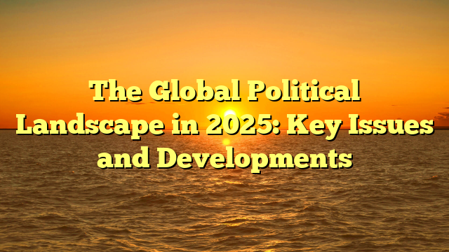 The Global Political Landscape in 2025: Key Issues and Developments