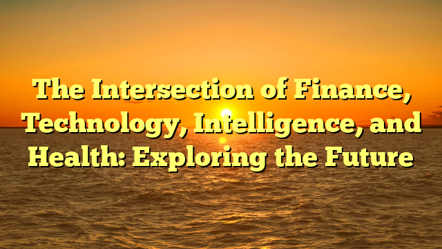The Intersection of Finance, Technology, Intelligence, and Health: Exploring the Future