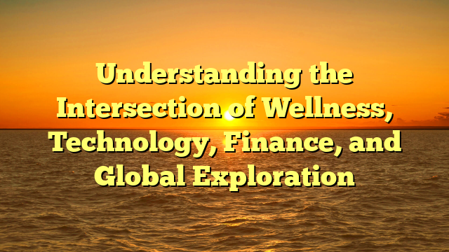 Understanding the Intersection of Wellness, Technology, Finance, and Global Exploration